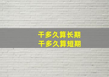 干多久算长期 干多久算短期